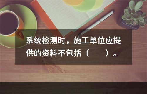 系统检测时，施工单位应提供的资料不包括（  ）。