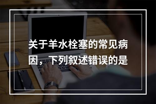 关于羊水栓塞的常见病因，下列叙述错误的是