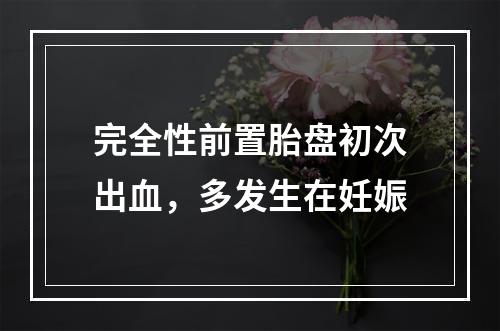 完全性前置胎盘初次出血，多发生在妊娠