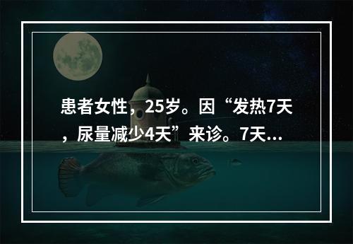 患者女性，25岁。因“发热7天，尿量减少4天”来诊。7天前发