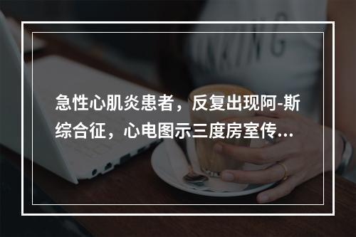 急性心肌炎患者，反复出现阿-斯综合征，心电图示三度房室传导阻