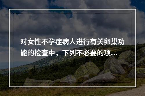 对女性不孕症病人进行有关卵巢功能的检查中，下列不必要的项目是