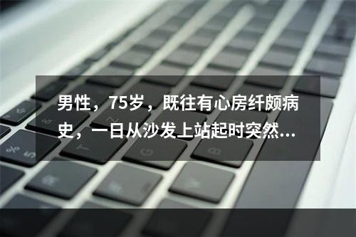 男性，75岁，既往有心房纤颇病史，一日从沙发上站起时突然向右