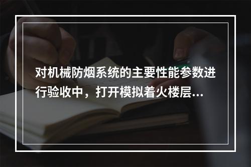 对机械防烟系统的主要性能参数进行验收中，打开模拟着火楼层前室