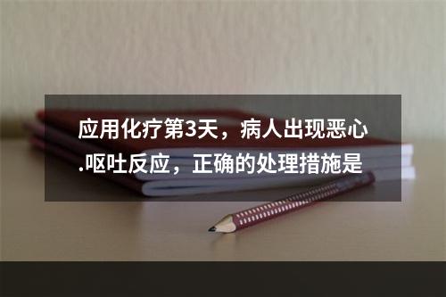 应用化疗第3天，病人出现恶心.呕吐反应，正确的处理措施是