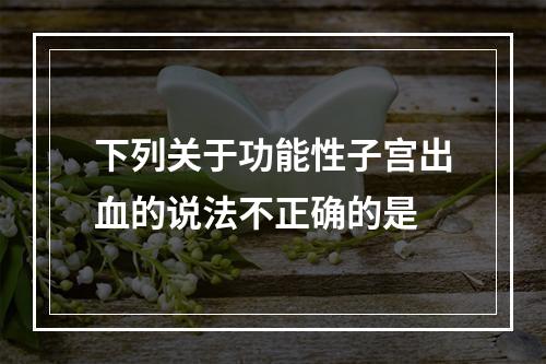 下列关于功能性子宫出血的说法不正确的是