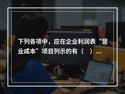 下列各项中，应在企业利润表“营业成本”项目列示的有（　）。