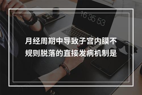 月经周期中导致子宫内膜不规则脱落的直接发病机制是