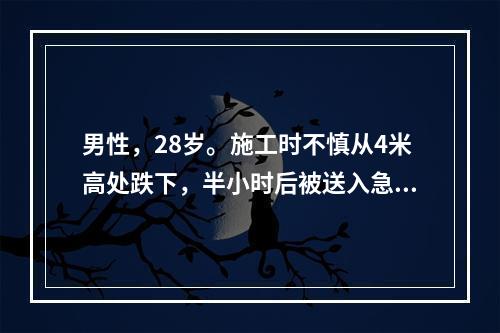 男性，28岁。施工时不慎从4米高处跌下，半小时后被送入急诊室