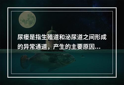 尿瘘是指生殖道和泌尿道之间形成的异常通道，产生的主要原因是