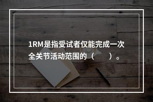 1RM是指受试者仅能完成一次全关节活动范围的（　　）。