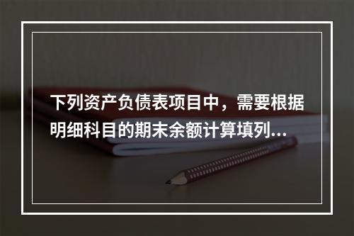 下列资产负债表项目中，需要根据明细科目的期末余额计算填列的有