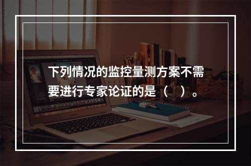 下列情况的监控量测方案不需要进行专家论证的是（　）。