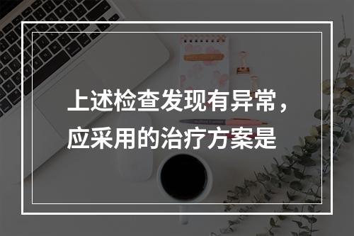 上述检查发现有异常，应采用的治疗方案是