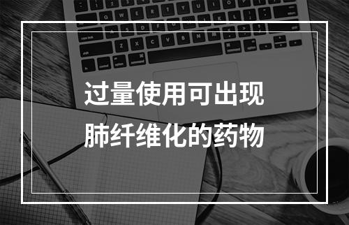 过量使用可出现肺纤维化的药物