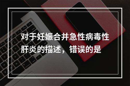 对于妊娠合并急性病毒性肝炎的描述，错误的是