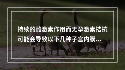 持续的雌激素作用而无孕激素拮抗可能会导致以下几种子宫内膜病理