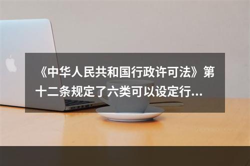 《中华人民共和国行政许可法》第十二条规定了六类可以设定行政许