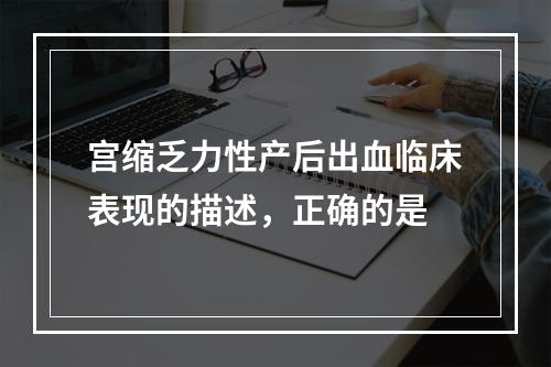 宫缩乏力性产后出血临床表现的描述，正确的是