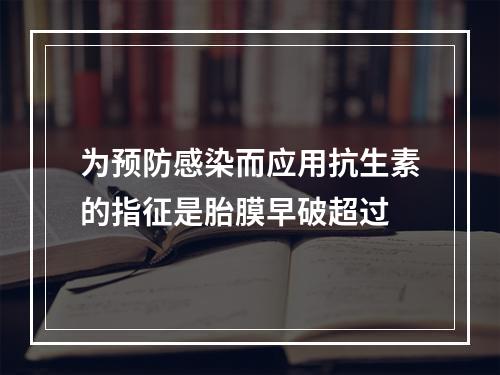 为预防感染而应用抗生素的指征是胎膜早破超过