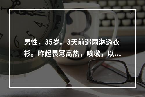 男性，35岁。3天前遇雨淋透衣衫。昨起畏寒高热，咳嗽，以干咳