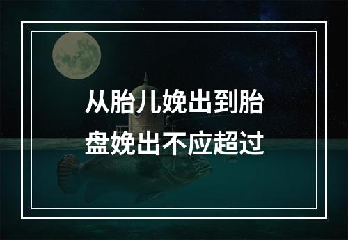 从胎儿娩出到胎盘娩出不应超过