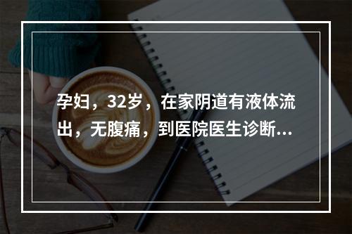 孕妇，32岁，在家阴道有液体流出，无腹痛，到医院医生诊断为胎