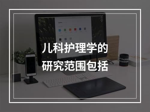 儿科护理学的研究范围包括