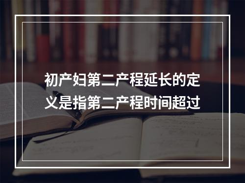 初产妇第二产程延长的定义是指第二产程时间超过