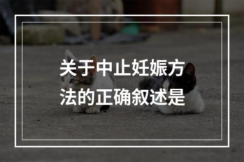 关于中止妊娠方法的正确叙述是