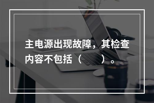 主电源出现故障，其检查内容不包括（  ）。