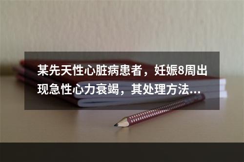 某先天性心脏病患者，妊娠8周出现急性心力衰竭，其处理方法正确