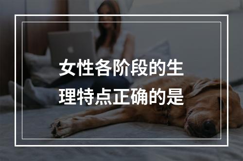 女性各阶段的生理特点正确的是