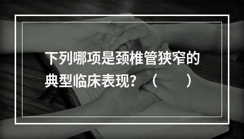 下列哪项是颈椎管狭窄的典型临床表现？（　　）