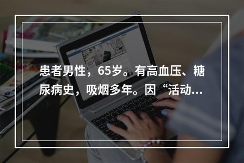 患者男性，65岁。有高血压、糖尿病史，吸烟多年。因“活动后胸