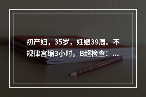 初产妇，35岁。妊娠39周。不规律宫缩3小时。B超检查：胎头