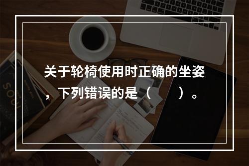 关于轮椅使用时正确的坐姿，下列错误的是（　　）。