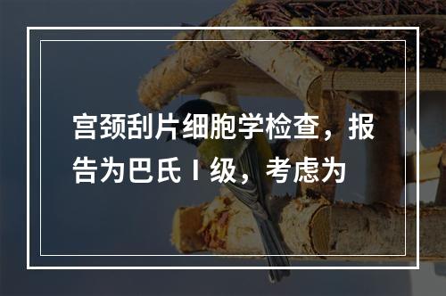 宫颈刮片细胞学检查，报告为巴氏Ⅰ级，考虑为