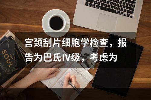 宫颈刮片细胞学检查，报告为巴氏Ⅳ级，考虑为