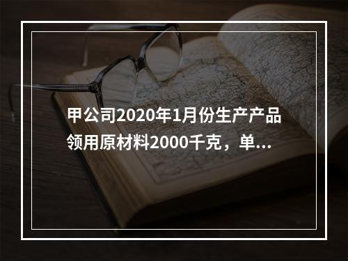 甲公司2020年1月份生产产品领用原材料2000千克，单位成