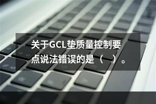 关于GCL垫质量控制要点说法错误的是（　）。