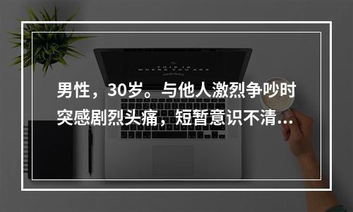 男性，30岁。与他人激烈争吵时突感剧烈头痛，短暂意识不清。体