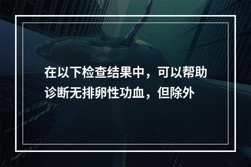 在以下检查结果中，可以帮助诊断无排卵性功血，但除外