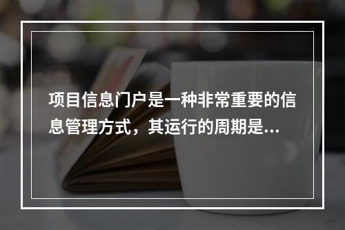 项目信息门户是一种非常重要的信息管理方式，其运行的周期是（　