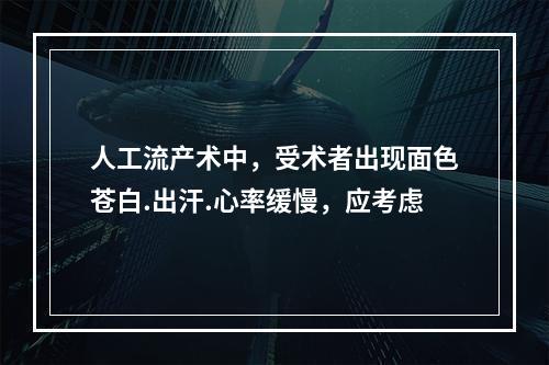 人工流产术中，受术者出现面色苍白.出汗.心率缓慢，应考虑