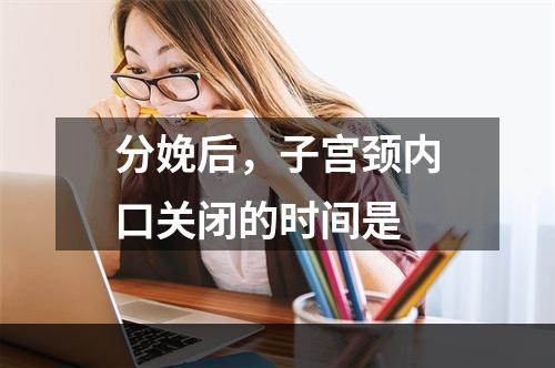 分娩后，子宫颈内口关闭的时间是