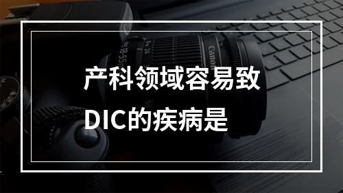 产科领域容易致DIC的疾病是