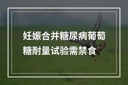 妊娠合并糖尿病葡萄糖耐量试验需禁食