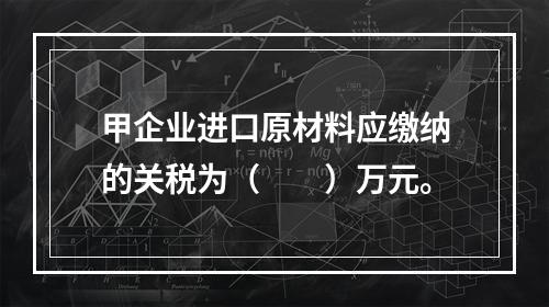 甲企业进口原材料应缴纳的关税为（　　）万元。