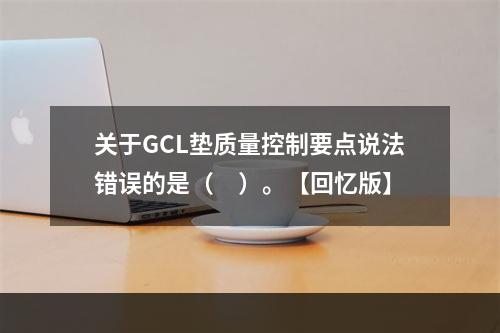 关于GCL垫质量控制要点说法错误的是（　）。【回忆版】